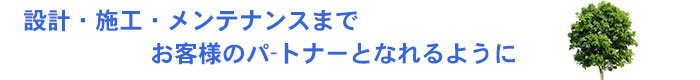 設計・施工・メンテナンスまで。お客様のパートナーとなれるように。